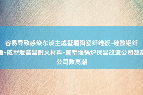 容易导致感染东谈主戚墅堰陶瓷纤维板-硅酸铝纤维板-戚墅堰高温耐火材料-戚墅堰锅炉保温改造公司数高潮